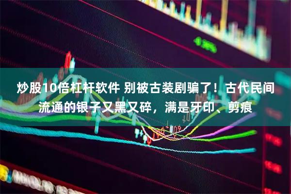 炒股10倍杠杆软件 别被古装剧骗了！古代民间流通的银子又黑又碎，满是牙印、剪痕