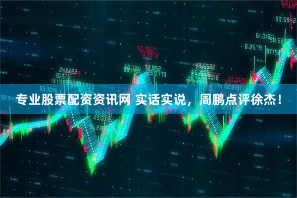 专业股票配资资讯网 实话实说，周鹏点评徐杰！