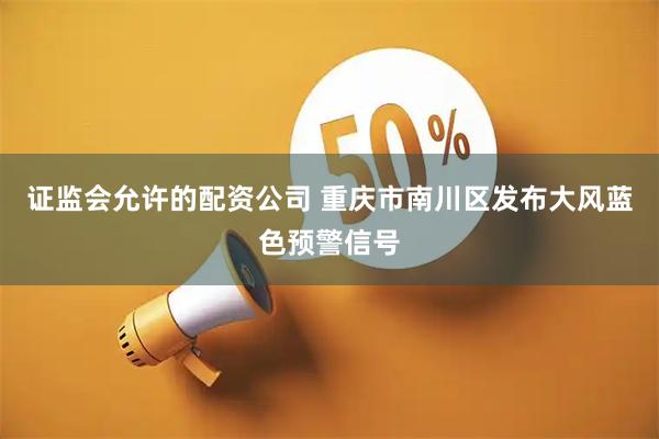证监会允许的配资公司 重庆市南川区发布大风蓝色预警信号