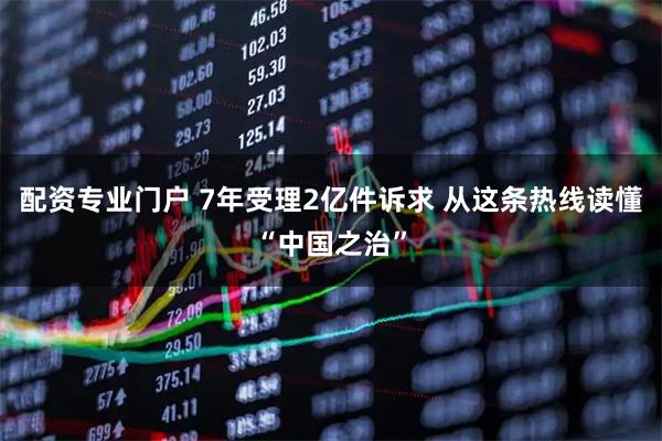 配资专业门户 7年受理2亿件诉求 从这条热线读懂“中国之治”