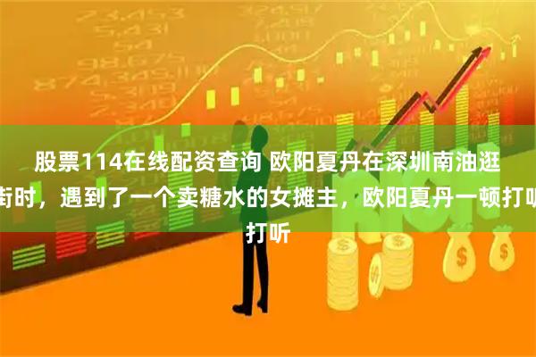 股票114在线配资查询 欧阳夏丹在深圳南油逛街时，遇到了一个卖糖水的女摊主，欧阳夏丹一顿打听